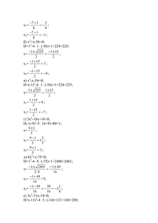 x1=
4
3
8
17
−=
+−
;
x2= 1
8
17
−=
−−
;
б) x2
+x-56=0;
D=12
-4⋅ 1⋅ (-56)=1+224=225;
x=
2
151
2
2251 ±−
=
±−
;
x1= 7
2
151
=
+−
;
x2= 8
2
151
−=
−−
;
в) x2
-x-56=0;
D=(-1)2
-4⋅ 1⋅ (-56)=1+224=225;
x=
2
151
2
2251 ±
=
±
;
x1= 8
2
151
=
+
;
x2= 7
2
151
−=
−
;
г) 5x2
-18x+16=0;
D1=(-9)2
-5⋅ 16=81-80=1;
x=
5
19 ±
;
x1=
5
3
1
5
19
=
−
;
x2= 2
5
19
=
+
;
д) 8x2
+x-75=0;
D=12
-4⋅ 8⋅ (-75)=1+2400=2401;
x=
16
491
82
24011 ±−
=
⋅
±−
;
x1=
16
491+−
=3;
x2=
8
1
3
16
50
16
491
−=−=
−−
;
е) 3x2
-11x-14=0;
D=(-11)2
-4⋅ 3⋅ (-14)=121+168=289;
www.5balls.ru
 