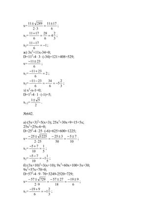 x=
6
1711
32
28911 ±
=
⋅
±
;
x1=
3
2
4
6
28
6
1711
==
+
;
x2= 1
6
1711
−=
−
;
ж) 3x2
+11x-34=0;
D=112
-4⋅ 3⋅ (-34)=121+408=529;
x=
6
2311±−
;
x1= 2
6
2311
=
+−
;
x2=
3
2
5
6
34
6
2311
−=−=
−−
;
з) x2
-x-1=0;
D=12
-4⋅ 1⋅ (-1)=5;
x1,2=
2
51±
.
№642.
a) (5x+3)2
=5(x+3); 25x2
+30x+9=15+5x;
25x2
+25x-6=0;
D=252
-4⋅ 25⋅ (-6)=625+600=1225;
x=
10
75
50
325
252
122525 ±−
=
±−
=
⋅
±−
;
x1=
5
1
10
75
=
+−
;
x2=
5
1
1
10
75
−=
−−
;
б) (3x+10)2
=3(x+10); 9x2
+60x+100=3x+30;
9x2
+57x+70=0;
D=572
-4⋅ 9⋅ 70=3249-2520=729;
x=
6
919
18
2757
92
72957 ±−
=
±−
=
⋅
±−
;
x1=
3
2
1
6
919
−=
+−
;
www.5balls.ru
 