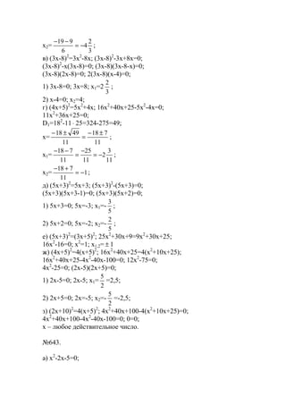 x2=
3
2
4
6
919
−=
−−
;
в) (3x-8)2
=3x2
-8x; (3x-8)2
-3x+8x=0;
(3x-8)2
-x(3x-8)=0; (3x-8)(3x-8-x)=0;
(3x-8)(2x-8)=0; 2(3x-8)(x-4)=0;
1) 3x-8=0; 3x=8; x1=2
3
2
;
2) x-4=0; x2=4;
г) (4x+5)2
=5x2
+4x; 16x2
+40x+25-5x2
-4x=0;
11x2
+36x+25=0;
D1=182
-11⋅ 25=324-275=49;
x=
11
718
11
4918 ±−
=
±−
;
x1=
11
3
2
11
25
11
718
−=
−
=
−−
;
x2= 1
11
718
−=
+−
;
д) (5x+3)2
=5x+3; (5x+3)2
-(5x+3)=0;
(5x+3)(5x+3-1)=0; (5x+3)(5x+2)=0;
1) 5x+3=0; 5x=-3; x1=-
5
3
;
2) 5x+2=0; 5x=-2; x2=-
5
2
;
е) (5x+3)2
=(3x+5)2
; 25x2
+30x+9=9x2
+30x+25;
16x2
-16=0; x2
=1; x1,2= ± 1
ж) (4x+5)2
=4(x+5)2
; 16x2
+40x+25=4(x2
+10x+25);
16x2
+40x+25-4x2
-40x-100=0; 12x2
-75=0;
4x2
-25=0; (2x-5)(2x+5)=0;
1) 2x-5=0; 2x-5; x1=
2
5
=2,5;
2) 2x+5=0; 2x=-5; x2=-
2
5
=-2,5;
з) (2x+10)2
=4(x+5)2
; 4x2
+40x+100-4(x2
+10x+25)=0;
4x2
+40x+100-4x2
-40x-100=0; 0=0;
х – любое действительное число.
№643.
a) x2
-2x-5=0;
www.5balls.ru
 