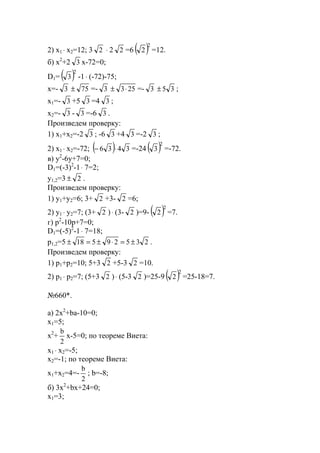 2) x1 ⋅ x2=12; 3 2 ⋅ 2 2 =6 ( )2
2 =12.
б) x2
+2 3 x-72=0;
D1= ( )2
3 -1⋅ (-72)-75;
x=- 3 75± =- 3 253⋅± =- 3 35± ;
x1=- 3 +5 3 =4 3 ;
x2=- 3 - 3 =-6 3 .
Произведем проверку:
1) x1+x2=-2 3 ; -6 3 +4 3 =-2 3 ;
2) x1 ⋅ x2=-72; ( ) 3436 ⋅− =-24 ( )2
3 =-72.
в) y2
-6y+7=0;
D1=(-3)2
-1⋅ 7=2;
y1,2=3 2± .
Произведем проверку:
1) y1+y2=6; 3+ 2 +3- 2 =6;
2) y1 ⋅ y2=7; (3+ 2 )⋅ (3- 2 )=9- ( )2
2 =7.
г) p2
-10p+7=0;
D1=(-5)2
-1⋅ 7=18;
p1,2=5 23529518 ±=⋅±=± .
Произведем проверку:
1) p1+p2=10; 5+3 2 +5-3 2 =10.
2) p1 ⋅ p2=7; (5+3 2 )⋅ (5-3 2 )=25-9 ( )2
2 =25-18=7.
№660*.
a) 2x2
+ba-10=0;
x1=5;
x2
+
2
b
x-5=0; по теореме Виета:
x1 ⋅ x2=-5;
x2=-1; по теореме Виета:
x1+x2=4=-
2
b
; b=-8;
б) 3x2
+bx+24=0;
x1=3;
www.5balls.ru
 
