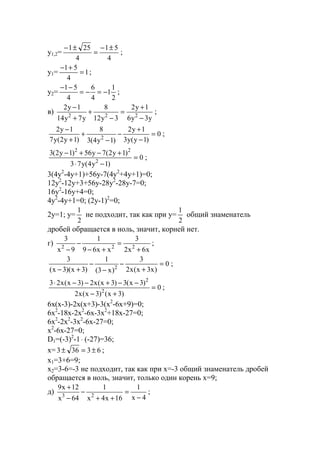 y1,2=
4
51
4
251 ±−
=
±−
;
y1= 1
4
51
=
+−
;
y2=
2
1
1
4
6
4
51
−=−=
−−
;
в)
y3y6
1y2
3y12
8
y7y14
1y2
222
−
+
=
−
+
+
−
;
0
)1y(y3
1y2
)1y4(3
8
)1y2(y7
1y2
2
=
−
+
−
−
+
+
−
;
0
)1y4(y73
)1y2(7y56)1y2(3
2
22
=
−⋅
+−+−
;
3(4y2
-4y+1)+56y-7(4y2
+4y+1)=0;
12y2
-12y+3+56y-28y2
-28y-7=0;
16y2
-16y+4=0;
4y2
-4y+1=0; (2y-1)2
=0;
2y=1; y=
2
1
не подходит, так как при y=
2
1
общий знаменатель
дробей обращается в ноль, значит, корней нет.
г)
x6x2
3
xx69
1
9x
3
222
+
=
+−
−
−
;
0
)x3x(x2
3
)x3(
1
)3x)(3x(
3
2
=
+
−
−
−
+−
;
0
)3x()3x(x2
)3x(3)3x(x2)3x(x23
2
2
=
+−
−−+−−⋅
;
6x(x-3)-2x(x+3)-3(x2
-6x+9)=0;
6x2
-18x-2x2
-6x-3x2
+18x-27=0;
6x2
-2x2
-3x2
-6x-27=0;
x2
-6x-27=0;
D1=(-3)2
-1⋅ (-27)=36;
x= 63363 ±=± ;
x1=3+6=9;
x2=3-6=-3 не подходит, так как при x=-3 общий знаменатель дробей
обращается в ноль, значит, только один корень х=9;
д)
4x
1
16x4x
1
64x
12x9
23 −
=
++
−
−
+
;
www.5balls.ruwww.5balls.ru
 