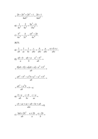 =
− + −
=
−2 2 2 1
6
2 1
6
3 3
2 2
b b b
ab
b
ab
;
в)
1
3
2
5
5 6
153 5
2
5
a a
a
a
− =
−
;
г)
b
x
b
x
xb b
x
2
5 6
2
6
6 3
2
6
− =
−
.
№75.
а)
1 1 1
ab ac bc
c
abc
b
abc
a
abc
a b c
abc
+ + = + + =
+ +
;
б)
ab b
a
ab a
b
a b
ab
−
−
−
−
−
=
2 2
( ) ( )
=
− − − − +
=
b ab b a ab a a b
ab
2 2
=
− − + − +
=
ab b a b a a b
ab
2 2 2 2 2 2
=
−
= −
ab a b
ab
b a
2 2
;
в)
b a
ab
c b
bc
c a
ac
−
+
−
−
−
=
=
− + − − +
=
cb ac ac ab bc ab
abc
0;
г)
3 2 2 22
ab b
ab
a b
a
a b
b
+
−
+
+
−
=
www.5balls.ru
 
