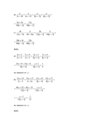 в)
( ) ( )
a
x
a
x
a
x
a
x5 10 6 12 5 2 6 2−
+
−
=
−
+
−
=
( ) ( )
=
+
−
=
−
6 5
30 2
11
30 2
a a
x
a
x
;
г)
( ) ( )
5
12 36 48 16
5
12 3 16 3
b
a
b
a
b
a
b
a−
−
−
=
−
+
−
=
( ) ( )
=
+
−
=
−
20 3
48 3
23
48 3
b b
a
b
a
.
№84.
а)
( ) ( )
5 3
2 2
7 4
3 3
5 3
2 1
7 4
3 1
y
y
y
y
y
y
y
y
+
+
−
+
+
=
+
+
−
+
+
=
( ) ( )
=
+ − −
+
=
+
+
=
15 9 14 8
6 1
1
6 1
1
6
y y
y
y
y
,
не зависит от y;
б)
( ) ( )
11 13
3 3
15 17
4 4
11 13
3 1
15 17
4 1
y
y
y
y
y
y
y
y
+
−
+
+
−
=
+
−
−
+
−
=
( ) ( )
=
+ − −
−
=
− +
−
=
44 52 45 51
12 1
1
12 1
y y
y
y
y
( )
= −
−
−
= −
y
y
1
12 1
1
12
,
не зависит от y;
№85.
www.5balls.ru
 