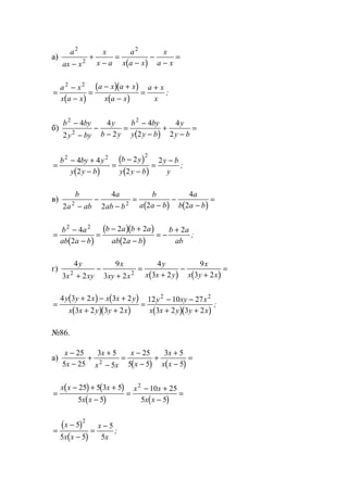 а)
( )
a
ax x
x
x a
a
x a x
x
a x
2
2
2
−
+
−
=
−
−
−
=
( )
( )( )
( )
=
−
−
=
− +
−
=
+a x
x a x
a x a x
x a x
a x
x
2 2
;
б)
( )
b by
y by
y
b y
b by
y y b
y
y b
2
2
2
4
2
4
2
4
2
4
2
−
−
−
−
=
−
−
+
−
=
( )
( )
( )
=
− +
−
=
−
−
=
−b by y
y y b
b y
y y b
y b
y
2 2 2
4 4
2
2
2
2
;
в)
( ) ( )
b
a ab
a
ab b
b
a a b
a
b a b2
4
2 2
4
22 2
−
−
−
=
−
−
−
=
( )
( )( )
( )
=
−
−
=
− +
−
= −
+b a
ab a b
b a b a
ab a b
b a
ab
2 2
4
2
2 2
2
2
;
г)
( ) ( )
4
3 2
9
3 2
4
3 2
9
3 22 2
y
x xy
x
xy x
y
x x y
x
x y x+
−
+
=
+
−
+
=
( ) ( )
( )( ) ( )( )
=
+ − +
+ +
=
− −
+ +
4 3 2 3 2
3 2 3 2
12 10 27
3 2 3 2
2 2y y x x x y
x x y y x
y xy x
x x y y x
;
№86.
а)
( ) ( )
x
x
x
x x
x
x
x
x x
−
−
+
+
−
=
−
−
+
+
−
=
25
5 25
3 5
5
25
5 5
3 5
52
( ) ( )
( ) ( )
=
− + +
−
=
− +
−
=
x x x
x x
x x
x x
25 5 3 5
5 5
10 25
5 5
2
( )
( )
=
−
−
=
−x
x x
x
x
5
5 5
5
5
2
;
www.5balls.ru
 