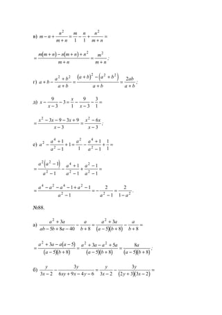 в) m n
n
m n
m n n
m n
− +
+
= − +
+
=
2 2
1 1
( ) ( )
=
+ − + +
+
=
+
m m n n m n n
m n
m
m n
2 2
;
г)
( ) ( )a b
a b
a b
a b a b
a b
ab
a b
+ −
+
+
=
+ − +
+
=
+
2 2
2 2 2
2
;
д) x
x
x
x
−
−
− = −
−
− =
9
3
3
1
9
3
3
1
=
− − − +
−
=
−
−
x x x
x
x x
x
2 2
3 9 3 9
3
6
3
;
е) a
a
a
a a
a
2
4
2
2 4
2
1
1
1
1
1
1
1
1
−
+
−
+ = −
+
−
+ =
( )=
−
−
−
+
−
+
−
−
=
a a
a
a
a
a
a
2 2
2
4
2
2
2
1
1
1
1
1
1
=
− − − + −
−
= −
−
=
−
a a a a
a a a
4 2 4 2
2 2 2
1 1
1
2
1
2
1
.
№88.
а)
( )( )
a a
ab b a
a
b
a a
a b
a
b
2 2
3
5 8 40 8
3
5 8 8
+
− + −
−
+
=
+
− +
−
+
=
( )
( )( ) ( )( ) ( )( )
=
+ − −
− +
=
+ − +
− +
=
− +
a a a a
a b
a a a a
a b
a
a b
2 2 23 5
5 8
3 5
5 8
8
5 8
;
б)
( )( )
y
x
y
xy x y
y
x
y
y x3 2
3
6 9 4 6 3 2
3
2 3 3 2−
−
+ − −
=
−
−
+ −
=
www.5balls.ru
 