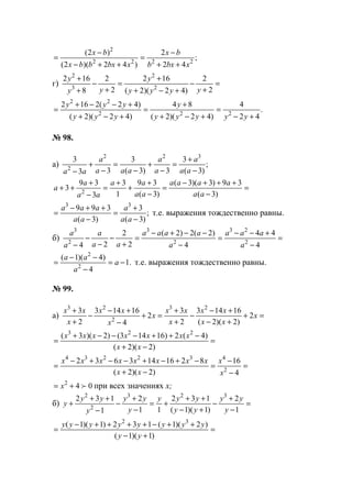 ;
42
2
)42)(2(
)2(
2222
2
xbxb
bx
xbxbbx
bx
++
−
=
++−
−
=
г) =
+
−
+−+
+
=
+
−
+
+
2
2
)42)(2(
162
2
2
8
162
2
2
3
2
yyyy
y
yy
y
.
42
4
)42)(2(
84
)42)(2(
)42(2162
222
22
+−
=
+−+
+
=
+−+
+−−+
=
yyyyy
y
yyy
yyy
№ 98.
а) ;
)3(
3
3)3(
3
33
3 322
2 −
+
=
−
+
−
=
−
+
− aa
a
a
a
aaa
a
aa
=
−
+++−
=
−
+
+
+
=
−
+
++
)3(
39)3)(3(
)3(
39
1
3
3
39
3 2 aa
aaaa
aa
aa
aa
a
a
;
)3(
3
)3(
399 33
−
+
=
−
++−
=
aa
a
aa
aaa
т.е. выражения тождественно равны.
б) =
−
+−−
=
−
−−+−
=
+
−
−
−
− 4
44
4
)2(2)2(
2
2
24 2
23
2
3
2
3
a
aaa
a
aaaa
aa
a
a
a
.1
4
)4)(1(
2
2
−=
−
−−
= a
a
aa
т.е. выражения тождественно равны.
№ 99.
а) =+
+−
+−
−
+
+
=+
−
+−
−
+
+
x
xx
xx
x
xx
x
x
xx
x
xx
2
)2)(2(
16143
2
3
2
4
16143
2
3 23
2
23
=
−+
−++−−−+
=
)2)(2(
)4(2)16143()2)(3( 223
xx
xxxxxxx
=
−
−
=
−+
−+−+−−+−
=
4
16
)2)(2(
8216143632
2
432234
x
x
xx
xxxxxxxx
042
f+= x при всех значениях х;
б) =
−
+
−
+−
++
+=
−
+
−
−
++
+
1
2
)1)(1(
132
11
2
1
132 323
2
2
y
yy
yy
yyy
y
yy
y
yy
y
=
+−
++−++++−
=
)1)(1(
)2)(1(132)1)(1( 32
yy
yyyyyyyy
www.5balls.ru
 