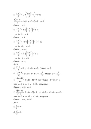 а)
x x−
=
−
−





 = ⋅
3
5
1 5
3
5
1 0 5; ;
( )5 3
5
5 0 3 5 0 8
x
x x
−
− = − − = =; ; ;
Ответ: x = 8;
б)
x x−
=
−




 = ⋅
3
5
0 5
3
5
0 5; ;
x x− = =3 0 3; ;
Ответ: x = 3;
в) ( )
x x−
= −
−




 = − ⋅
3
5
1 5
3
5
1 5; ;
x x− = − = −3 5 2; ;
Ответ: x = −2;
г)
x x−
=
−




 = ⋅
3
5
3 5
3
5
3 5; ;
x x− = =3 15 18; ;
Ответ: x = 18;
№16.
а)
y
y y
−
= − = =
5
8
0 5 0 5; ; ; Ответ: y = 5;
б)
2 3
10
0 2 3 0 1
1
2
y
y y
+
= + = = −; ; ; Ответ: y = −1
1
2
;
в)
( )
( )
x x
x
x x x x x
−
+
= − = = − = =
1
4
0 1 0 1 0 2 1 0 1; ; ) ; ) ; ;
при x = 0 и x x= + ≠1 4 0, , получаем:
Ответ: x = 0 ; x = 1.
г)
( )
( )
x x
x
x x x x x
+
−
= + = = + = = −
3
5
0 3 0 1 0 2 3 0 3; ; ) ; ) ; ;
при x = 0 и x x= − − ≠3 5 0, , получаем:
Ответ: x = 0 ; x = −2
№17.
а)
a
b
> 0;
б)
a
b
< 0;
www.5balls.ru
 