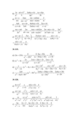 б) ;
3
)(
9
)(3
9
3
2
2
2 b
aba
b
baabbab
b
a +
=
+
=
+
⋅
в) ;
2
)(
2)(2
2 mmnmnm
mnnm
mmn
mn
mn
nm
−=
−
−
=
−
⋅
−
г) ;
)(2
)(2
)(4
2
4
dc
ba
dcabx
baabx
ab
bxax
dxcx
ab
+
+
=
+
+
=
+
⋅
+
д) ;
3
2
)(3
)(2
3)(
2)(2
3 3
2
222
n
m
abnn
bamm
nnanb
mmbma
nanb
m
n
mbma
−=
−
−⋅
=
−
−
=
−
⋅
−
е) =
−
−
−=
−
−
−=





−
−⋅
−
)(
)(
)(5
)(55
5 2222 xyxyb
yxa
bxbyyx
ayaxxy
bxby
xy
yx
ayax
.
)(
)(
bxy
a
yxbxy
yxa
=
−
−
=
№ 119.
а) ;
5
24
)5)(5(
)5(38
25
8
)153( 22 bababa
ba
ba
ba
+
=
+−
−⋅
=
−
⋅−
б) ;
2
)2(2
)2(
)2)(2(2
)2(
2
)4( 22
2
+
−
=
+
+−
=
+
⋅−
x
xx
x
xxx
x
x
x
в) ;
)2(3
)2(
)2)(2(3
)2(
)4(3
)2(
)44(
123
2
2
2
2
2 +
−
=
+−
−
=
−
−
=+−⋅
− y
yy
yy
yy
y
yy
yy
y
y
г) .
3
)3(2
)3(
)3)(3(2
)9(
96
2
2
22
22 ba
baab
ba
babaab
ba
baba
ab
−
+
=
−
+−
=−
+−
№ 120.
а) ;
)(
)(
22
2
x
k
kxx
kxxk
kx
x
x
kkx
=
+
+
=
+
⋅
+
б) ;
3)(3
)(
33
2
2 y
ax
yxy
yxax
yx
yx
xy
ayax
=
+
+
=
+
⋅
+
в) ;
1
)1(
)1(
)(
)(
23222
2
22
2
32 axyaxya
aa
aayx
aaxy
yx
aa
aa
xy
=
+
+
=
+
+
=
+
⋅
+
г) .
4
)1(3
)1(62
)(3
)22(6
3
226
2222
xxx
x
xxax
xa
ax
x
xx
a
=
−
−⋅
=
−
−⋅
=
−
⋅
−
www.5balls.ru
 