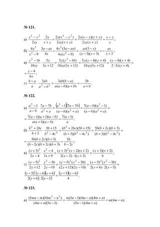 № 121.
а) ;
)(2
))((2
)(2
)(22
2
2222
y
yx
yxxy
yxyxx
yxxy
yxx
yx
x
xy
yx −
=
+
+−
=
+
−
=
+
⋅
−
б) ;
3)3)(3(
)3(
)9(4
)3(4
4
3
9
4
2
2
2
2
+
−=
+−
−
=
−
−
=
−
⋅
− x
ax
xx
xax
xx
axax
x
axa
x
x
в) =
+⋅
+−
=
+
+−
=
+
−
=
+
⋅
−
)4(32
)4)(4(
)123(10
)4)(4(5
)123(10
)16(5
123
5
10
16 22
yx
yy
yxy
yyy
yxy
yy
y
y
xy
y
;
6
4
x
y −
=
г) .
3
))((
)(33
22 ba
b
babaa
abab
ba
ab
a
ab
+
−=
+−
−
=
−
⋅
−
№ 122.
а)
( )( ) =
+−
−−
=
+−
−−
=
+
−
⋅
−
−
))((
)1)((7
))((
771771
2
2
2
2
2
2
aaba
aba
aaba
baa
aa
ba
ba
a
;
)1(7
))(1(
))(1)(1(7
a
a
baaa
baaa −
=
−+
−+−
=
б) =
−+
++
=
−+
++
=
−
+
⋅
+
+
)4)(3(
)3)(2(5
)4)(3(
)155)(2(
4
155
3
2
2222
2
22
2
cbb
bcbb
cbb
bbcb
cb
b
b
bcb
;
2
5
)3)(2)(2(
)3)(2(5
cb
b
bcbcb
bcbb
−
=
++−
++
=
в) ;
6
)2)(3(
)3(3)2(2
)2)(2()3(
93
4
42
)3( 222
++
=
+⋅−
+−+
=
+
−
⋅
−
+ xx
xx
xxx
x
x
x
x
г) =
−⋅+
−−
=
−+
−−
=
−
−
⋅
+
−
)5(2)6(2
)36()5(
)102)(122(
)36()5(
102
36
122
)5( 222222
yy
yy
yy
yy
y
y
y
y
( ) ( )( )
( ) ( )
( )( )
4
65
5262
665
2
−−
=
−⋅+
+−− yy
yy
yyy
.
№ 123.
а) );4(
)4)(15(
)4)(4)(15(
)15)(4(
)16)(5( 22
nmm
nmn
nmnmnm
nnm
nmmmn
−=
+−
+−−
=
−+
−−
www.5balls.ru
 