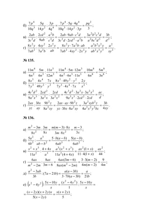 б) ;
331410
457
4
3
:
14
5
10
7 2
23
44
423
4
pq
ppq
qqp
q
p
p
q
q
p
=
⋅⋅
⋅⋅
=⋅
в) ;
33
23
92
:
9
2
:
3
2
2332
322
222
3
3
22
2
d
b
dbca
dcba
bacddc
dcabab
dc
ba
ab
cd
dc
ab
==
⋅⋅
⋅⋅
=
г) .
247
782
:
7
4
:
7
8
2
2
332
223
222
222
2
2
2
2
xy
a
yxab
yxba
yxxyab
abbayx
ab
yx
ba
xy
ab
yx
==
⋅⋅
⋅⋅
=
№ 135.
а) ;
3
5
6
10
1166
12511
12
11
:
6
5
6
11
8
8
8
8
332
34
3
3
32
4
n
m
n
m
nnn
mmm
m
n
n
m
n
m
==
⋅⋅
⋅⋅
=⋅
б) ;
2
747
4987
:
49
4
:
7
8
243
223
22
4
3
3
x
y
xxy
yyx
y
x
y
x
y
x
=
⋅⋅
⋅⋅
=
в) ;
229
334
3
2
:
3
2
:
9
4
233
22223
222
2
33
23
d
ac
cdcdxa
xaxadc
xa
cd
xa
cd
xa
dc
=
⋅⋅
⋅⋅
=
г) .
4
3
4
3
83
92
8
93
:
2
222
22
2
2
2
2
xy
b
bzyxa
zxyba
xyabxyz
zbayax
xya
zb
ay
bx
yz
ax
==
⋅⋅
⋅⋅
=⋅
№ 136.
а) ;
3
3
83
8)3(
8
3
:
8
3
22
2
x
m
xm
xmm
x
m
x
mm −
=
⋅
⋅−
=
−
б) ;
6
)(5
6
)(5
:
6
5
232
3
3
2
ab
ba
ab
bab
bab
a
b
a −
=
−⋅
=
−
в) ;
44)1(411
)1(
)44(11
)(44
:
11
22
2
323
32
32
ax
x
xax
xa
xxa
a
x
a
xx
=
+⋅
+
=
+
+
=
++
г) ;
4
9
)2(4
)2(33
)2(8
)63(6
63
8
:
2
6
22 mmm
m
mmax
max
m
ax
mm
ax
=
−
−⋅
=
−
−
=
−−
д) ;
21)3(73
)3(
)217(:
3
32
b
a
bab
baa
ba
b
aba
=
−⋅
−
=−
−
е) ( ) =
−−
=
−
−
x
yxyx
x
yx
yx
105
:
1
)4(105
:4
22
22
;
5
)2(
)2(5
)2)(2( yxx
yx
xyxyx +
=
−
+−
=
www.5balls.ru
 
