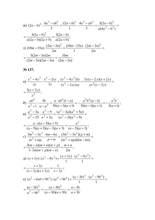 ж) =
−
−
=
−−
=
−
−
)4(
)2(3
3
4
:
1
)2(
3
4
:)2( 22
223223
2
baa
baababaaba
ba
;
)2(
)2(3
)2)(2(
)2(3 2
baa
ba
babaa
ba
+
−
=
+−
−
=
з) =
−−
=
−
−
m
nmnm
m
nm
nm
2
)32(
:
1
)1510(
2
)32(
:)1510(
22
.
)32(
10
)32)(32(
2)32(5
nm
m
nmnm
mnm
−
=
−−
−
=
№ 137.
а) =
−
+−
=
−
−
=
−−
)2(
)2)(2(3
)2(
3)4(
3
2
:
4
22
22222
yxyx
yxyxy
xyxyx
yyx
y
xyx
xy
yx
;
)2(3
2
x
yx +
=
б) ;
)1(5)1)(1(5
)1(
)1)(1(5
)1(5
:
1
2222
22
2
+
−=
+−
−
−=
+−
−⋅
=
−− a
ba
aab
aba
aab
aaba
aa
b
a
ab
в) =
−−
+−
=
+
−
−
−
)9)(2(
)5)(3(
5
9
:
25
3
22
22
2
2
2
2
aa
aaaa
aa
a
a
aa
;
)3)(5()3)(3)(5)(5(
)5)(3( 2
+−
=
+−+−
+−⋅
=
aa
a
aaaa
aaaa
г) =
−+
+−
=
+
−
+
−
)66)((
))(33(66
:
33
2
22
2
22
nmmpm
mpnm
mp
nm
mpm
nm
;
2))((23
))()((3
m
nm
nmpmm
pmnmnm +
=
−+⋅
++−
=
д) =
−+
=−+
1
)9(
:
1
)3(
)9(:)3(
22
22 yxyx
yxyx
;
3
1
)3)(3(
3
yxyxyx
yx
−
=
+−
+
=
е) =
−−
=−+−
1
)9(
:
1
)3(
)9(:)96(
222
2222 baba
bababa
.
3
3
)3)(3(
)3(
9
)3( 2
22
2
ba
ba
baba
ba
ba
ba
+
−
=
+−
−
=
−
−
=
www.5balls.ru
 