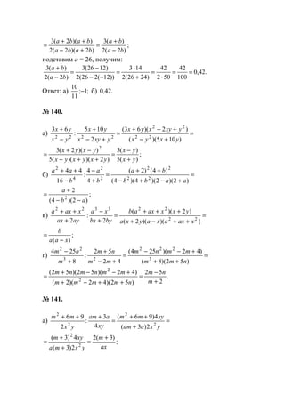 ;
)2(2
)(3
)2)(2(2
))(2(3
ba
ba
baba
baba
−
+
=
+−
++
=
подставим а = 26, получим:
.42,0
100
42
502
42
)2426(2
143
))12(226(2
)1226(3
)2(2
)(3
==
⋅
=
+
⋅
=
−−
−
=
−
+
ba
ba
Ответ: а) ;1;
11
10
− б) .42,0
№ 140.
а) =
+−
+−+
=
+−
+
−
+
)105)((
)2)(63(
2
105
:
63
22
22
2222
yxyx
yxyxyx
yxyx
yx
yx
yx
;
)(5
)(3
)2)()((5
))(2(3 2
yx
yx
yxyxyx
yxyx
+
−
=
++−
−+
=
б) =
+−+−
++
=
+
−
−
++
)2)(2)(4)(4(
)4()2(
4
4
:
16
44
22
22
2
2
4
2
aabb
ba
b
a
b
aa
;
)2)(4(
2
2
ab
a
−−
+
=
в) =
++−+
+++
=
+
−
+
++
))()(2(
)2)((
2
:
2 22
223322
xaxaxayxa
yxxaxab
bybx
xa
ayax
xaxa
;
)( xaa
b
−
=
г) =
++
+−−
=
+−
+
+
−
)52)(8(
)42)(254(
42
52
:
8
254
3
222
23
22
nmm
mmnm
mm
nm
m
nm
.
2
52
)52)(42)(2(
)42)(52)(52(
2
2
+
−
=
++−+
+−−+
=
m
nm
nmmmm
mmnmnm
№ 141.
а) =
+
++
=
+++
yxaam
xymm
xy
aam
yx
mm
2
2
2
2
2)3(
4)96(
4
3
:
2
96
;
)3(2
2)3(
4)3(
2
2
ax
m
yxma
xym +
=
+
+
=
www.5balls.ru
 