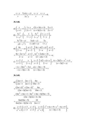 .0
5
)(5
2
=
−
−
−
=
−
−
−
=
x
yx
x
yx
yx
yxyx
x
yx
№ 148.
а) ;
12
12
)12)(1(
)1)(12(
12
1
1
1 −
+
=
−+
++
=
−
+
⋅





+
+ x
x
xx
xx
x
x
x
x
б) =





−
−−
−
=





−
−
− y
y
y
y
yy
y
1
11
:
1
5
1
1
1:
1
5
2
2
2
2
;
1
5
)1)((
)1(5
)1(
)1(5
2
2
y
y
yy
yy
yy
yy
+
−=
+−
−
−=
−
−
−=
в) =
−
+






−
−−
=
−
+






−
− 2
2
:
2
)2(4
2
2
:)
2
4
a
a
a
aaa
a
a
a
a
a
;
)2)(2(
)2)(2(
2
2
:
2
24 22
a
aa
aaa
a
a
a
aaa
−=
+−
−+
=
−
+
−
+−
=
г) =
−−
+−−
=





−
+−
⋅
−
−
=





−
+⋅
−
−
)2)(3(
)2)(2(
2
)2(
3
2
23
2 2
xx
xxxx
x
xxx
x
x
x
x
x
x
x
.
)2)(3(
)3)(2(
)2)(3(
)3)(2( 2
x
xx
xxx
xx
xxx
=
−−
−−
=
−−−
−−−
=
№ 149.
а) =
−






+
−
−
−
+
510
4
:
12
12
12
12
m
m
m
m
m
m
=
−+−
−−+
=
510
4
:
)12)(12(
)12()12( 22
m
m
mm
mm
=
⋅+−
−−+−++
=
mmm
mmmmm
4)12)(12(
)510)(144144( 22
;
12
10
)12)(12(4
)510(8
+
=
+−
−
=
mmmm
mm
б) =








+−
+−+++
+
+
=





+
−
+
−
+
+
+
)3)(3(
9696
3
3
3
3
3
3
3
3 22
22 xx
xxxx
x
x
x
x
x
x
x
x
www.5balls.ru
 