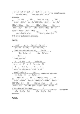 ;
ba
ba
)ba)(ba(
baba
)ba)(ba(
abbababa
+
−
=
+−
+−
=
+−
−++−
=
2222
22
что и требовалось
доказать.
в) ;
yx
x
)y,x,(
)xyx,(
;
yx
x
y,x,
xyx,
56
20
250360100
21100
56
20
250360
21
22
2
22
2
+
=
−
−
+
=
−
−
;
yx
x
)yx)(yx(
xyx
;
yx
x
yx
xyx
0
56
20
5656
100120
0
56
20
2536
100120 2
22
2
=
+
−
+−
−
=
+
−
−
−
;
)yx)(yx(
;
)yx)(yx(
xyxxyx
0
5656
0
0
5656
100120100120 22
=
+−
=
+−
+−−
0=0, что и требовалось доказать.
№ 159.
а) =
+−
−−+
=
+
−
−
−
+
)ba)(ba(
)ba()ba(
)ba(
ba
)ba(
ba
222
22
=
+−
⋅
=
+−
+−+−++
=
)ba)(ba(
ba
)ba)(ba(
)baba)(baba(
2
22
2
;
)ba)(ba(
ab
+−
=
2
=
+−
−
−
−
=
−
−
−
−
=
)ba)(ba(
)ab(b
ba
b
ba
abb
ba
b
22
2
=
+
+
−
=
+−
−
+
−
=
ba
b
ba
b
)ba)(ba(
)ba(b
ba
b
;
)ba)(ba(
ab
)ba)(ba(
babbab
+−
=
+−
−++
=
222
тождество доказано.
б) ,
xax,a,(
)xa,(
;
xax,a,
xa,
89
50
640810100
454100
89
50
640810
454
2222
−
=
−
+
−
=
−
+
;
xa)xa)(xa(
)xa,(
;
xaxa
)xa,(
0
89
50
8989
454100
89
50
6481
454100
22
=
−
−
+−
+
−
=
−
+
;,
)xa)(xa(
;
)xa)(xa(
xaxa
000
8989
0
0
8989
400450400450
=
+−
=
+−
−−+
тождество
доказано.
№ 160.
www.5balls.ru
 