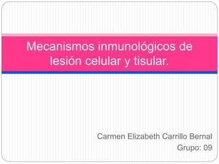 Carmen Elizabeth Carrillo Bernal
Grupo: 09
Mecanismos inmunológicos de
lesión celular y tisular.
 
