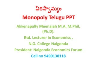ఏకస్వామ్యం
Monopoly Telugu PPT
Akkenapally Meenaiah M.A, M.Phil,
(Ph.D).
Rtd. Lecturer in Economics ,
N.G. College Nalgonda
President: Nalgonda Economics Forum
Cell no 9490138118
 
