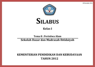 28 November 2012
SILABUS
Kelas I
Tema 8 : Peristiwa Alam
Sekolah Dasar dan Madrasah Ibtidaiyah
KEMENTERIAN PENDIDIKAN DAN KEBUDAYAAN
TAHUN 2012
 