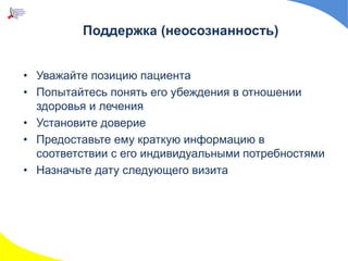 Поддержка (неосознанность)
• Уважайте позицию пациента
• Попытайтесь понять его убеждения в отношении
здоровья и лечения
• Установите доверие
• Предоставьте ему краткую информацию в
соответствии с его индивидуальными потребностями
• Назначьте дату следующего визита
 