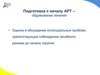 Подготовка к началу АРТ –
обдумывание лечения
• Оценка и обсуждение потенциальных проблем,
препятствующих соблюдению лечебного
режима до начала терапии
 