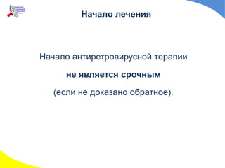 Начало лечения
Начало антиретровирусной терапии
не является срочным
(если не доказано обратное).
 