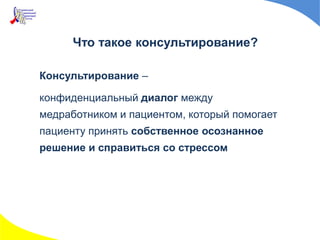 Что такое консультирование?
Консультирование –
конфиденциальный диалог между
медработником и пациентом, который помогает
пациенту принять собственное осознанное
решение и cправиться со стрессом
 