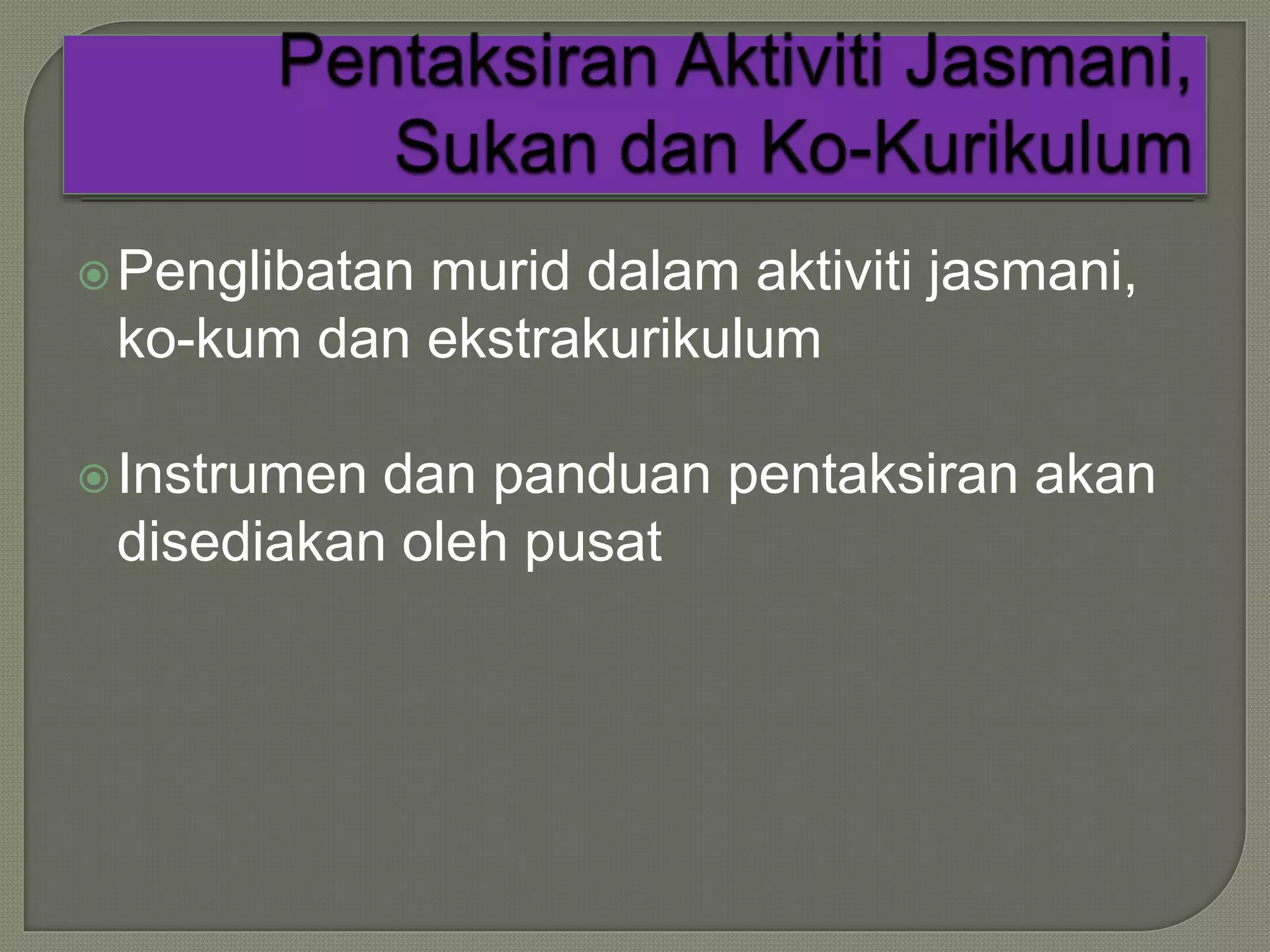 Penglibatan murid dalam aktiviti jasmani,
ko-kum dan ekstrakurikulum
Instrumen dan panduan pentaksiran akan
disediakan oleh pusat
 