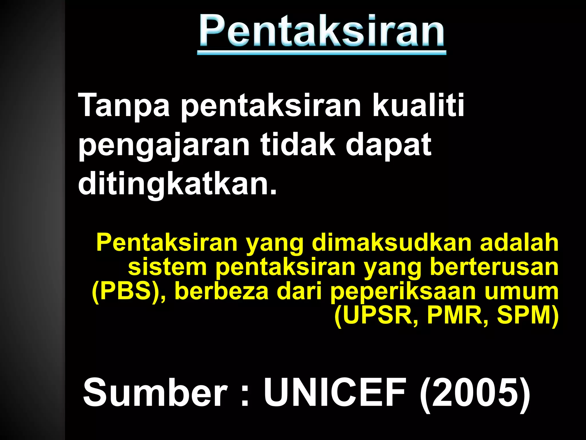 Tanpa pentaksiran kualiti
pengajaran tidak dapat
ditingkatkan.
Sumber : UNICEF (2005)
Pentaksiran yang dimaksudkan adalah
sistem pentaksiran yang berterusan
(PBS), berbeza dari peperiksaan umum
(UPSR, PMR, SPM)
 