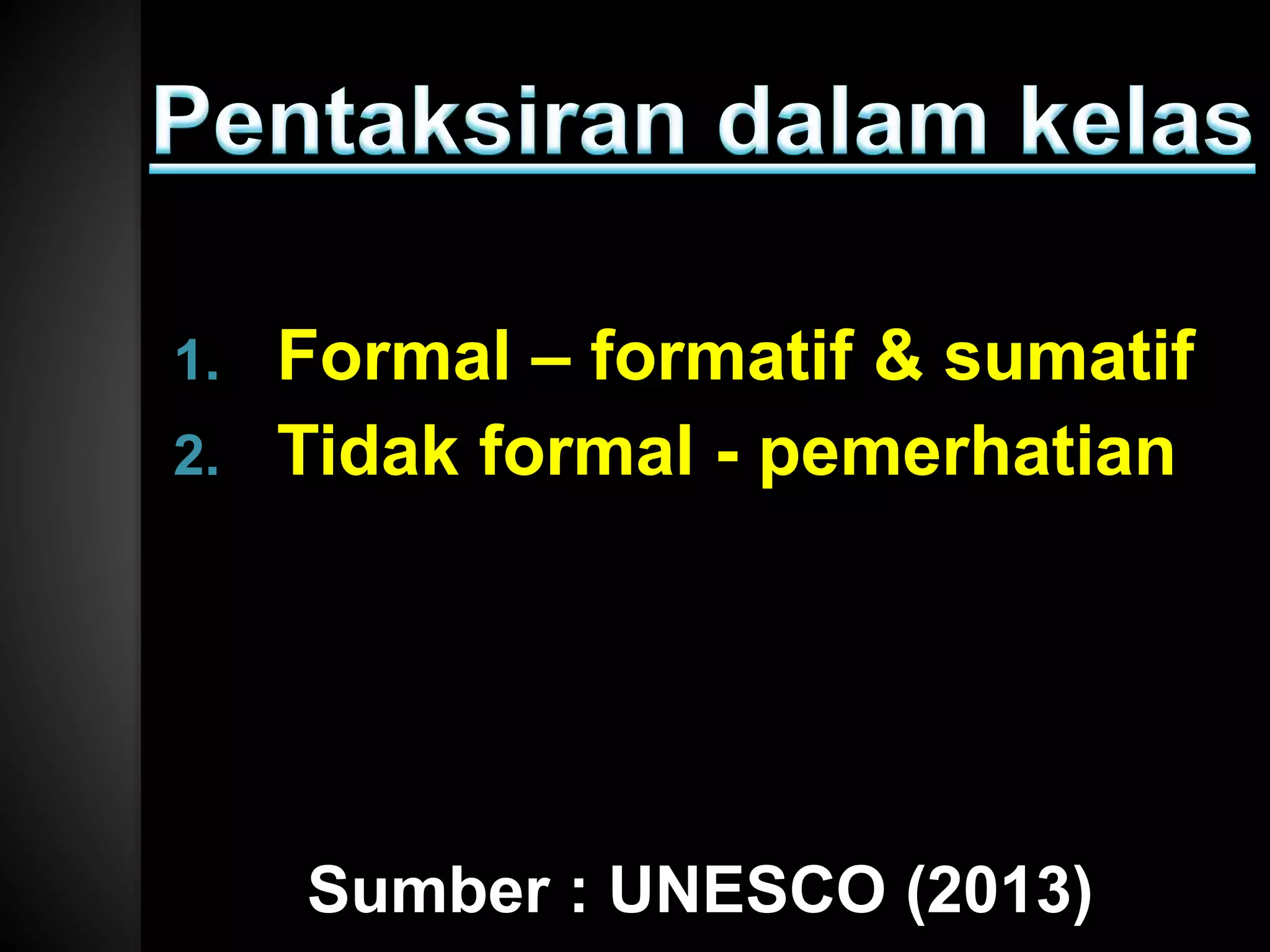 Sumber : UNESCO (2013)
1. Formal – formatif & sumatif
2. Tidak formal - pemerhatian
 