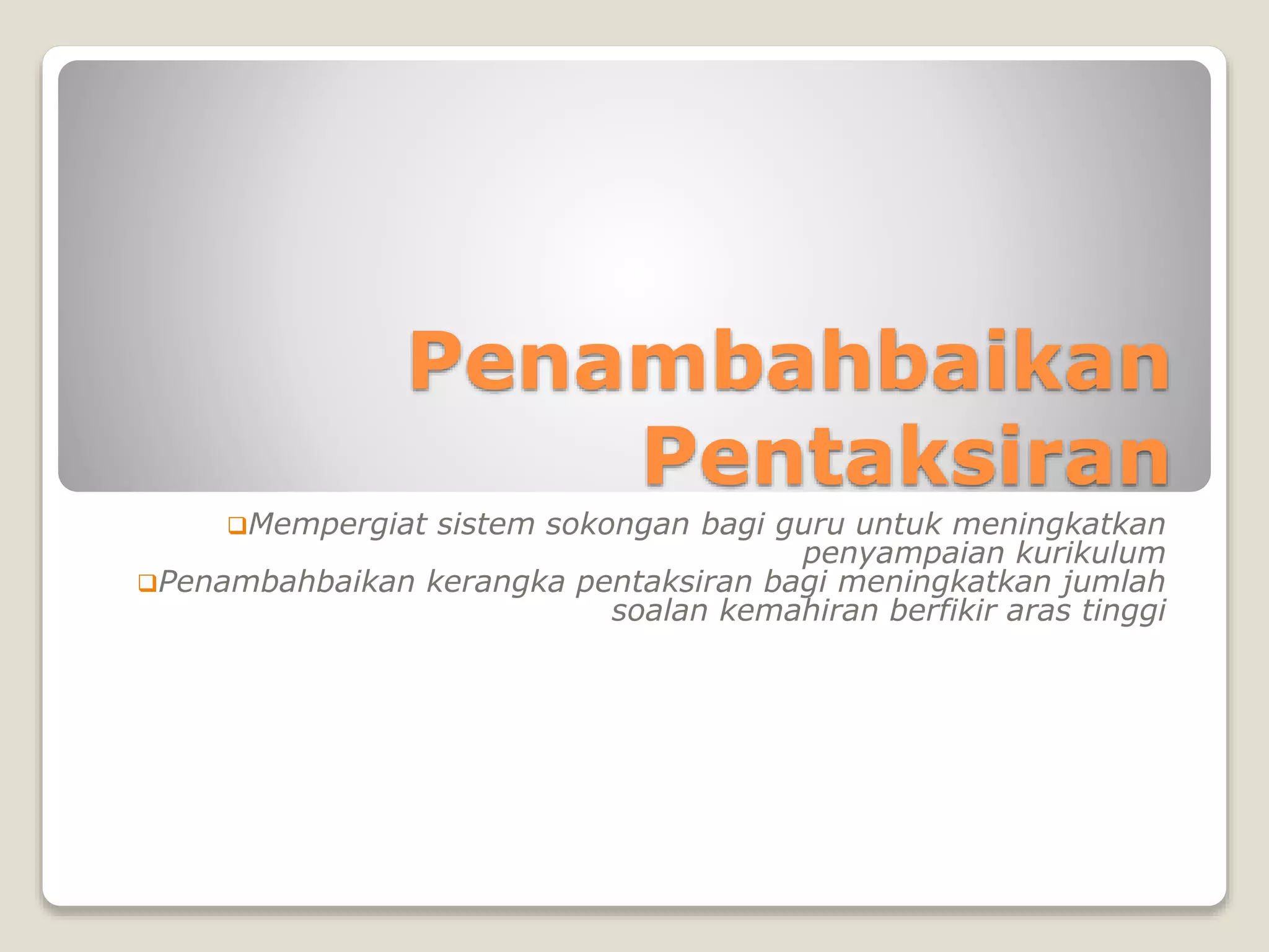 Penambahbaikan
Pentaksiran
Mempergiat sistem sokongan bagi guru untuk meningkatkan
penyampaian kurikulum
Penambahbaikan kerangka pentaksiran bagi meningkatkan jumlah
soalan kemahiran berfikir aras tinggi
 