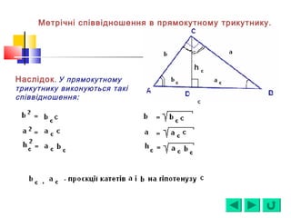 Наслідок. У прямокутному
трикутнику виконуються такі
співвідношення:
Метрічні співвідношення в прямокутному трикутнику.
 