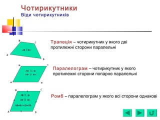 Чотирикутники
Віди чотирикутників
Трапеція – чотирикутник у якого дві
протилежні сторони паралельні
Паралелограм – чотирикутник у якого
протилежні сторони попарно паралельні
Ромб – паралелограм у якого всі сторони однакові
 