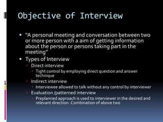 Objective of Interview
 “A personal meeting and conversation between two
or more person with a aim of getting information...