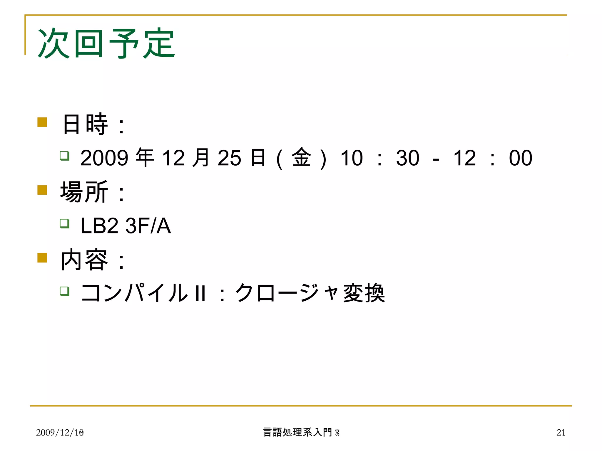 次回予定
 日時：
 2009 年 12 月 25 日（金） 10 ： 30 － 12 ： 00
 場所：
 LB2 3F/A
 内容：
 コンパイル II ：クロージャ変換
2009/12/10 21言語処理系入門 72009/12/18 21言語処理系入門 8
 