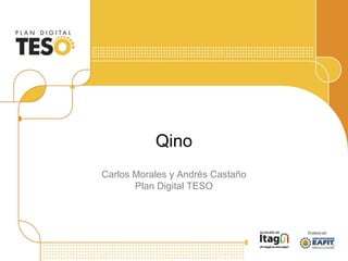 Qino
Carlos Morales y Andrés Castaño
Plan Digital TESO
 