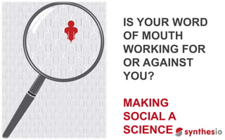IS YOUR WORD
OF MOUTH
WORKING FOR
OR AGAINST
YOU?
MAKING
SOCIAL A
SCIENCE
 