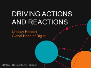 DRIVING ACTIONS
AND REACTIONS
Lindsay Herbert
Global Head of Digital
@lindzeiy @precedentcomms #precsem
 