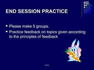 Arsalan
END SESSION PRACTICE
 Please make 5 groups.
 Practice feedback on topics given according
to the principles of feedback
 