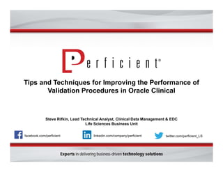 Tips and Techniques for Improving the Performance of
Validation Procedures in Oracle Clinical
Steve Rifkin, Lead Technical Analyst, Clinical Data Management & EDC
Life Sciences Business Unit
facebook.com/perficient twitter.com/perficient_LSlinkedin.com/company/perficient
 