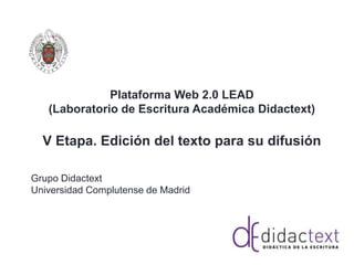 Plataforma Web 2.0 LEAD
(Laboratorio de Escritura Académica Didactext)
V Etapa. Edición del texto para su difusión
Grupo Didactext
Universidad Complutense de Madrid
 