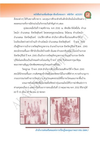 หนังสืออ่ำนเพิ่มเติมชุด ท้องถิ่นของเรำ รหัสวิชำ ส23201 8
สำนักงำนส่งเสริมคมแห่งกำรเรียนรู้และคุณภำพเยำวชน (สสค.)
สิ่งของต่างๆ ให้กับสถานที่ราชการ มอบทุนการศึกษาสาหรับเด็กนักเรียนในโรงเรียนต่าง ๆ
ตลอดจนกระทั่งการมีส่วนร่วมในกิจกรรมวันสาคัญต่างๆ เสมอ
อุปสมบทเมื่อวันที่ 9 พฤศจิกายน พ.ศ. 2530 ณ พัทธสีมาวัดโพธิ์เย็น ตาบล
โพนโก อาเภอสนม จังหวัดสุรินทร์ โดยพระครูสุวรรณโสภณ วัดโสภณ ตาบลโพนโก
อาเภอสนม จังหวัดสุรินทร์ ประวัติการศึกษา สาเร็จการศึกษาชั้นประถมศึกษาปีที่ 4
โรงเรียนวัดสว่างสว่างบ้านเป้า ตาบลโพนโก อาเภอสนม จังหวัดสุรินทร์ ปี พ.ศ. 2542
เป็นผู้รักษาการเจ้าอาวาสวัดสุภัทรบูรพาราม อาเภอบ้านกรวด จังหวัดบุรีรัมย์ ปี พ.ศ. 2543
สอบนักธรรมชั้นเอก ที่สานักเรียนวัดบ้านหลัก ฉันเพล ตาบลเขาดินเหนือ อาเภอบ้านกรวด
จังหวัดบุรีรัมย์ ปี พ.ศ. 2543 เป็นเจ้าอาวาสวัดสุภัทรบูรพาราม อาเภอบ้านกรวด จังหวัด
บุรีรัมย์และเลื่อนเป็นเจ้าคณะตาบลโนนเจริญ ปี พ.ศ. 2550 รับพระมหากรุณาธิคุณ
พระราชทานสัญญาบัตรพัดยศพระครูเจ้าคณะตาบลชั้นโท
วิทยฐานะ ปี พ.ศ. 2504 สาเร็จการศึกษาชั้นประถมศึกษาปีที่ 4 ปีพ.ศ. 2543
สอบได้นักธรรมชั้นเอก งานพิเศษผูกผ้าประดับและจัดดอกไม้ในงานพิธีต่างๆ ความชานาญการ
งานนวกรรมก่อสร้างถาวรวัตถุต่าง ๆ สามารถแสดงธรรมได้ทั้งภาษาไทยและภาษาพื้นบ้าน
มรณภาพด้วยโรคติดเชื้อในกะแสโลหิตอย่างรุ่นแรงแม้จะได้รับการผ่าตัดแต่อาการ
ท่านทรุดลงเรื่อย ๆ และจากไปด้วยอาการสงบเมื่อวันที่ 13 พฤษภาคม พ.ศ. 2552 สิริอายุได้
60 ปี 10 เดือน 27 วัน รวม 22 พรรษา
 