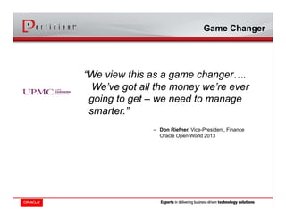 “We view this as a game changer….
We’ve got all the money we’re ever
going to get – we need to manage
smarter.”
– Don Riefner, Vice-President, Finance
Oracle Open World 2013
Game Changer
 