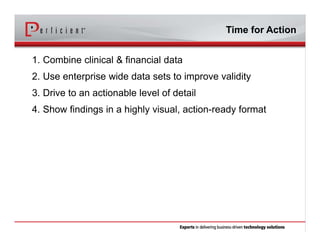 Time for Action
1. Combine clinical & financial data
2. Use enterprise wide data sets to improve validity
3. Drive to an actionable level of detail
4. Show findings in a highly visual, action-ready format
 