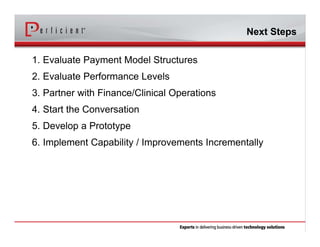 1. Evaluate Payment Model Structures
2. Evaluate Performance Levels
3. Partner with Finance/Clinical Operations
4. Start the Conversation
5. Develop a Prototype
6. Implement Capability / Improvements Incrementally
Next Steps
 