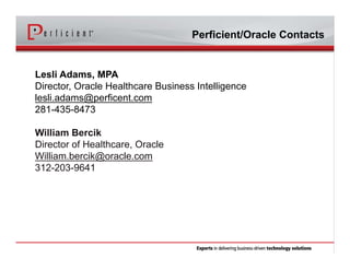 Lesli Adams, MPA
Director, Oracle Healthcare Business Intelligence
lesli.adams@perficent.com
281-435-8473
William Bercik
Director of Healthcare, Oracle
William.bercik@oracle.com
312-203-9641
Perficient/Oracle Contacts
 