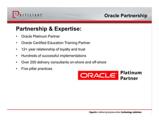 Partnership & Expertise:
• Oracle Platinum Partner
• Oracle Certified Education Training Partner
• 12+ year relationship of loyalty and trust
• Hundreds of successful implementations
• Over 200 delivery consultants on-shore and off-shore
• Five pillar practices
Oracle Partnership
 