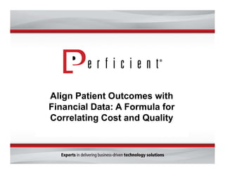Thank you for your time
and attention today.
Please visit us at Perficient.com
Align Patient Outcomes with
Financial Data: A Formula for
Correlating Cost and Quality
 