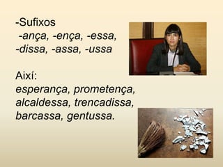 -Sufixos
-ança, -ença, -essa,
-dissa, -assa, -ussa
Així:
esperança, prometença,
alcaldessa, trencadissa,
barcassa, gentussa.
 