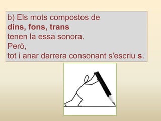 b) Els mots compostos de
dins, fons, trans
tenen la essa sonora.
Però,
tot i anar darrera consonant s'escriu s.
 