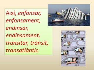 Així, enfonsar,
enfonsament,
endinsar,
endinsament,
transitar, trànsit,
transatlàntic
 