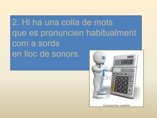 2. Hi ha una colla de mots
que es pronuncien habitualment
com a sords
en lloc de sonors.
 